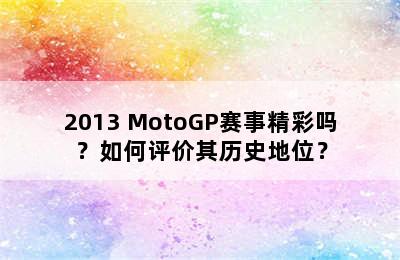 2013 MotoGP赛事精彩吗？如何评价其历史地位？